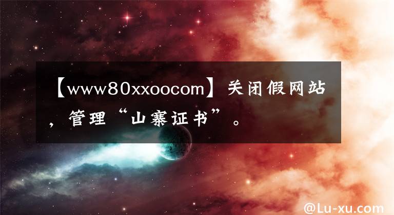 【www80xxoocom】關(guān)閉假網(wǎng)站，管理“山寨證書”。