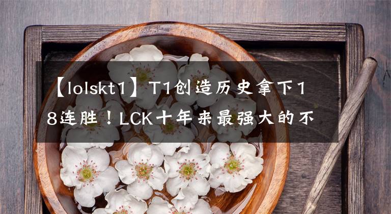 【lolskt1】T1創(chuàng)造歷史拿下18連勝！LCK十年來最強大的不敗戰(zhàn)隊？