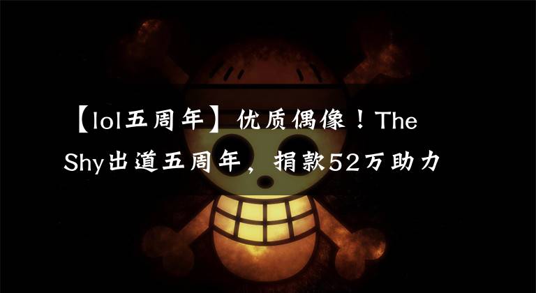 【lol五周年】優(yōu)質(zhì)偶像！TheShy出道五周年，捐款52萬助力鄉(xiāng)村教育事業(yè)