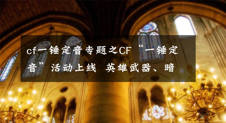 cf一錘定音專題之CF“一錘定音”活動(dòng)上線  英雄武器、暗月皮膚大放送