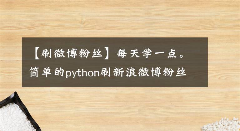 【刷微博粉絲】每天學(xué)一點。簡單的python刷新浪微博粉絲小程序(包括源代碼)