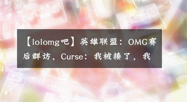 【lolomg吧】英雄聯(lián)盟：OMG賽后群訪，Curse：我被揍了，我兄弟幫我才能壓他