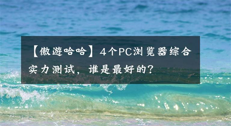 【傲游哈哈】4個(gè)PC瀏覽器綜合實(shí)力測(cè)試，誰(shuí)是最好的？