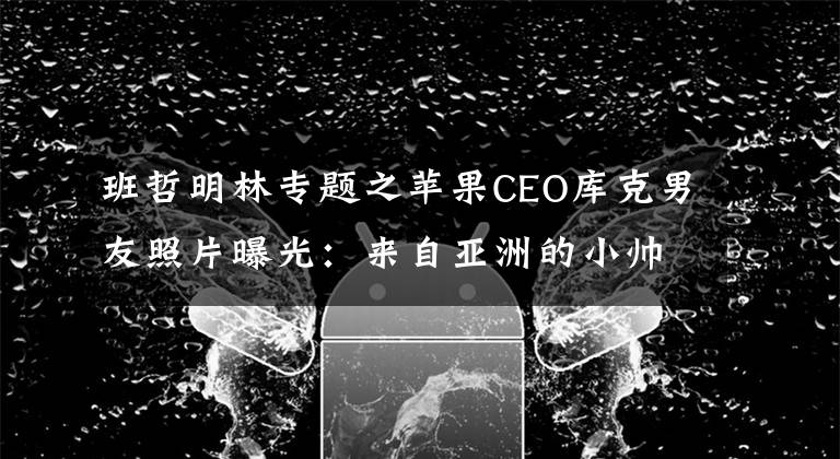 班哲明林專題之蘋果CEO庫克男友照片曝光：來自亞洲的小帥哥！