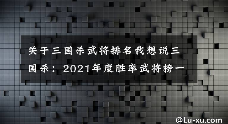 關(guān)于三國殺武將排名我想說三國殺：2021年度勝率武將榜一，杜預(yù)為啥是神？