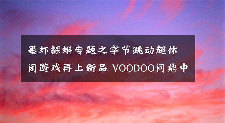 墨蝦探蝌?qū)ｎ}之字節(jié)跳動(dòng)超休閑游戲再上新品 VOODOO問(wèn)鼎中國(guó)榜單 | 休閑新游周報(bào)