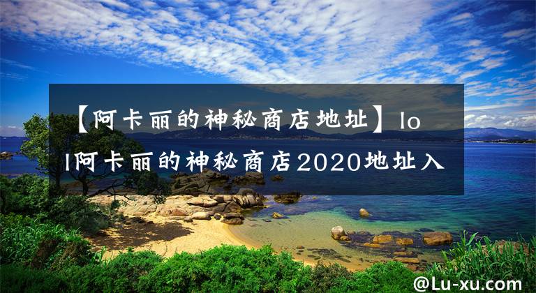 【阿卡麗的神秘商店地址】lol阿卡麗的神秘商店2020地址入口 阿卡麗的黑金商店2020官網(wǎng)