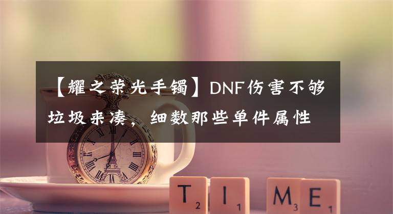 【耀之榮光手鐲】DNF傷害不夠垃圾來湊，細(xì)數(shù)那些單件屬性不錯(cuò)的任務(wù)傳說