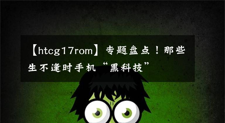 【htcg17rom】專題盤點(diǎn)！那些生不逢時(shí)手機(jī)“黑科技”