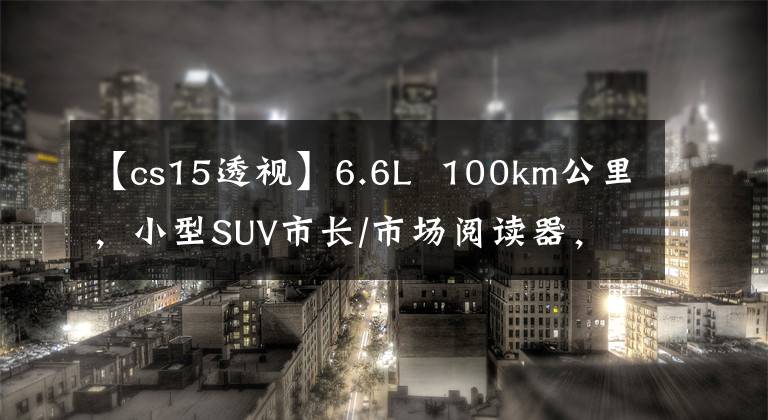 【cs15透視】6.6L 100km公里，小型SUV市長/市場閱讀器，夸張的格柵，長安CS15拍攝。