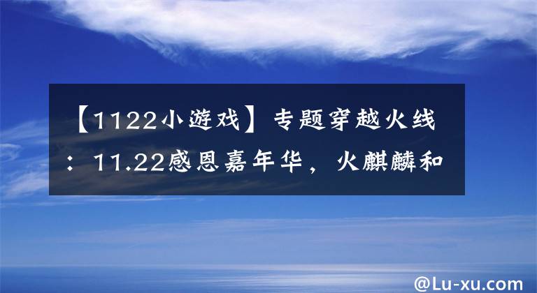 【1122小游戲】專題穿越火線：11.22感恩嘉年華，火麒麟和QB免費(fèi)等你來(lái)領(lǐng)取