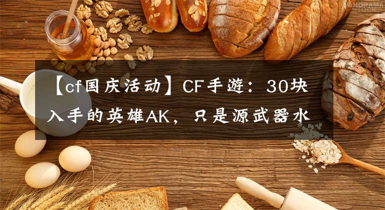 【cf國慶活動】CF手游：30塊入手的英雄AK，只是源武器水平？玩家怒了