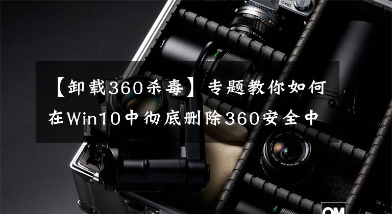 【卸載360殺毒】專題教你如何在Win10中徹底刪除360安全中心