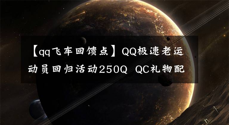 【qq飛車回饋點】QQ極速老運動員回歸活動250Q  QC禮物配送