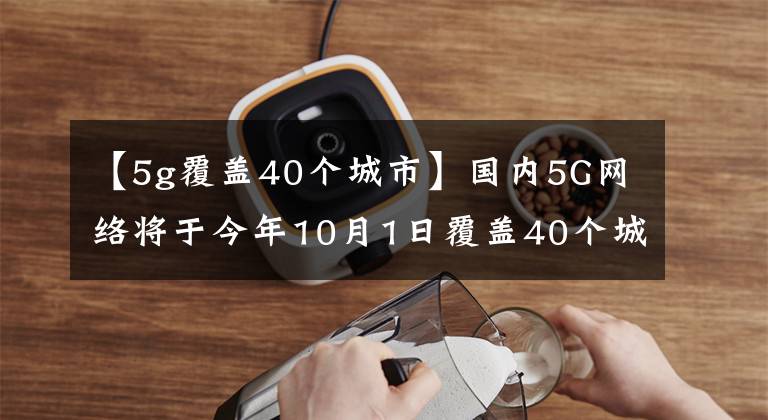 【5g覆蓋40個城市】國內5G網(wǎng)絡將于今年10月1日覆蓋40個城市