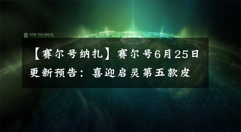 【賽爾號納扎】賽爾號6月25日更新預(yù)告：喜迎啟靈第五款皮膚，淘米親女兒上線