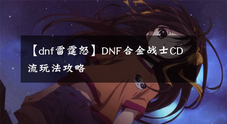 【dnf雷霆怒】DNF合金戰(zhàn)士CD流玩法攻略