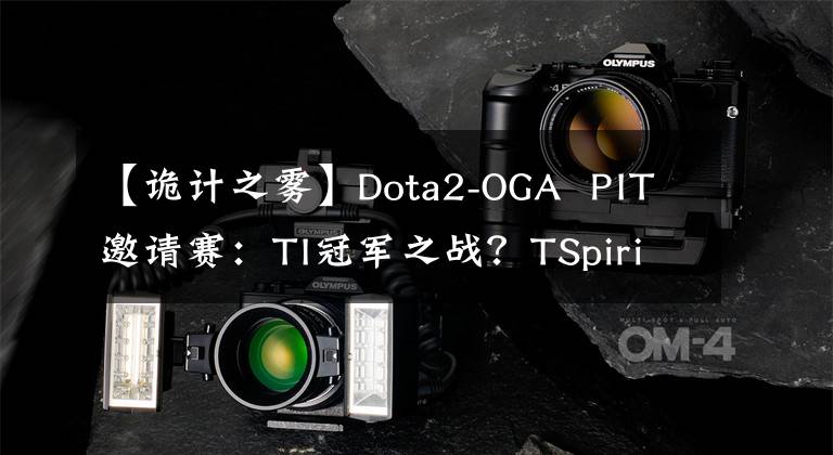 【詭計之霧】Dota2-OGA PIT邀請賽：TI冠軍之戰(zhàn)？TSpirit橫掃OG，成為話題