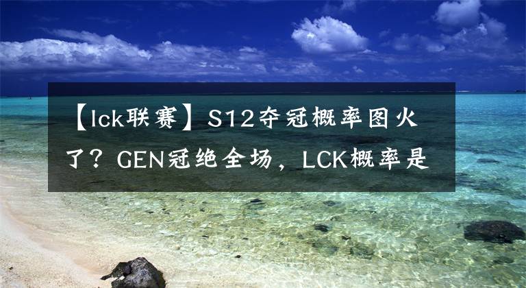 【lck聯(lián)賽】S12奪冠概率圖火了？GEN冠絕全場(chǎng)，LCK概率是LPL兩倍