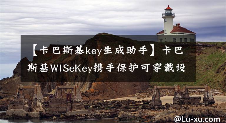 【卡巴斯基key生成助手】卡巴斯基WISeKey攜手保護(hù)可穿戴設(shè)備安全