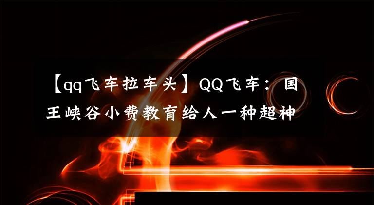 【qq飛車?yán)囶^】QQ飛車：國王峽谷小費(fèi)教育給人一種超神的感覺。