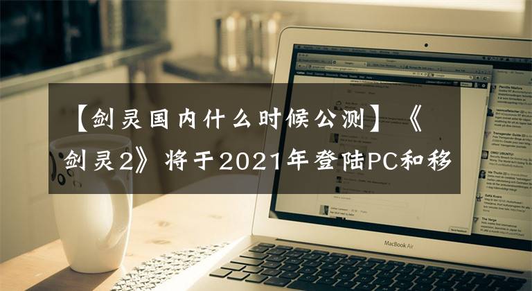 【劍靈國(guó)內(nèi)什么時(shí)候公測(cè)】《劍靈2》將于2021年登陸PC和移動(dòng)平臺(tái)