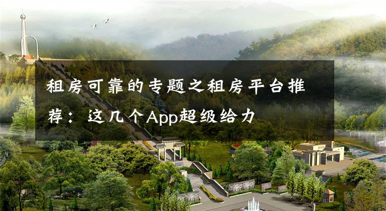 租房可靠的專題之租房平臺推薦：這幾個App超級給力