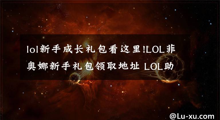 lol新手成長(zhǎng)禮包看這里!LOL菲奧娜新手禮包領(lǐng)取地址 LOL助力成長(zhǎng)禮包分析