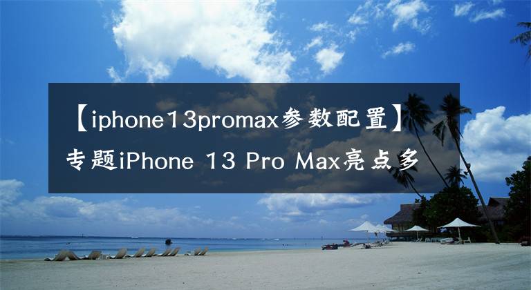 【iphone13promax參數(shù)配置】專題iPhone 13 Pro Max亮點多，真正的“十三香”，會選的都是內(nèi)行人