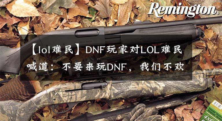 【lol難民】DNF玩家對(duì)LOL難民喊道：不要來(lái)玩DNF，我們不歡迎你。