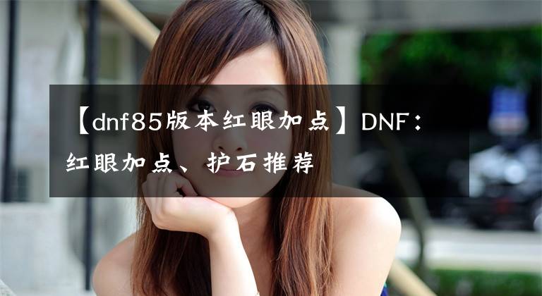 【dnf85版本紅眼加點】DNF：紅眼加點、護石推薦