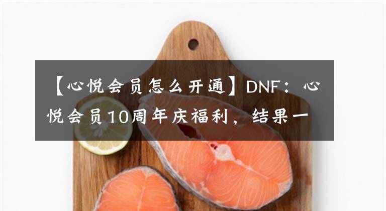 【心悅會(huì)員怎么開通】DNF：心悅會(huì)員10周年慶福利，結(jié)果一個(gè)條件讓無(wú)數(shù)玩家無(wú)法參與！