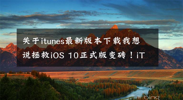 關(guān)于itunes最新版本下載我想說拯救iOS 10正式版變磚！iTunes新版12.5.1上線