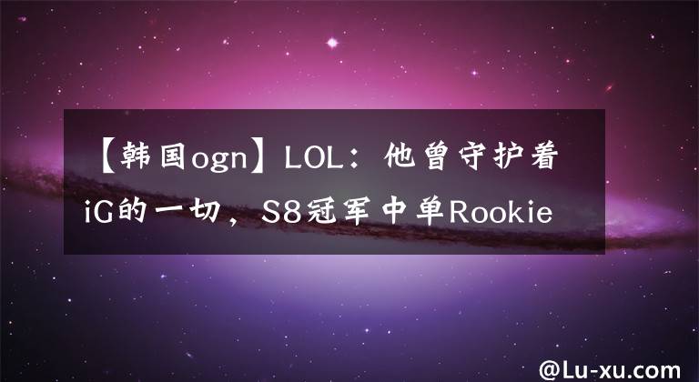 【韓國ogn】LOL：他曾守護著iG的一切，S8冠軍中單Rookie宣布成為自由人