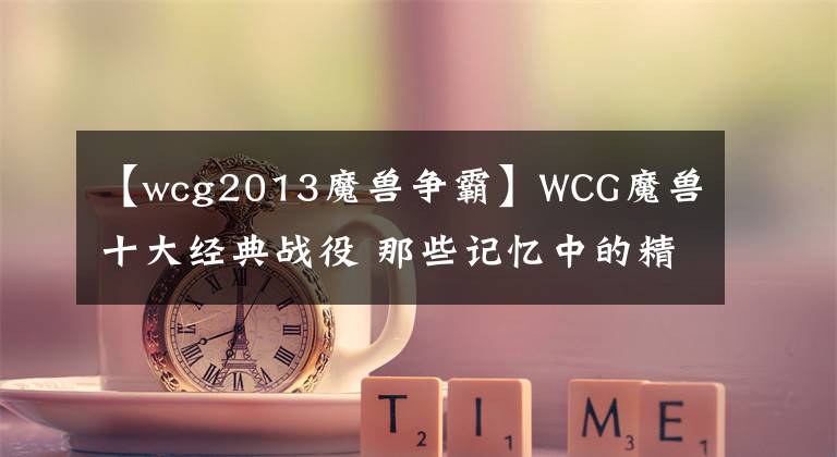 【wcg2013魔獸爭霸】WCG魔獸十大經(jīng)典戰(zhàn)役 那些記憶中的精彩對決