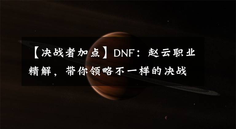 【決戰(zhàn)者加點(diǎn)】DNF：趙云職業(yè)精解，帶你領(lǐng)略不一樣的決戰(zhàn)者