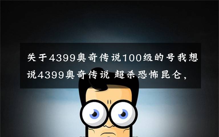 關(guān)于4399奧奇?zhèn)髡f100級(jí)的號(hào)我想說4399奧奇?zhèn)髡f 超殺恐怖昆侖，四連殺出手，女帝無力招架