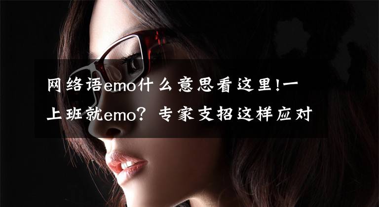 網(wǎng)絡(luò)語emo什么意思看這里!一上班就emo？專家支招這樣應(yīng)對“節(jié)后綜合征”