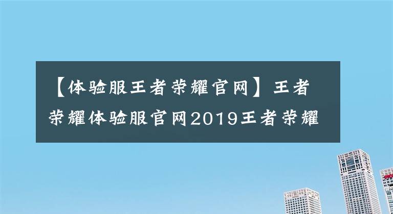 【體驗(yàn)服王者榮耀官網(wǎng)】王者榮耀體驗(yàn)服官網(wǎng)2019王者榮耀體驗(yàn)服官網(wǎng)站最新地址