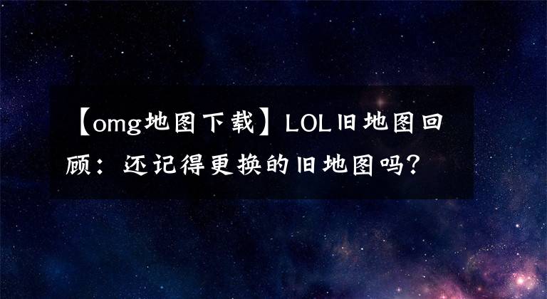 【omg地圖下載】LOL舊地圖回顧：還記得更換的舊地圖嗎？