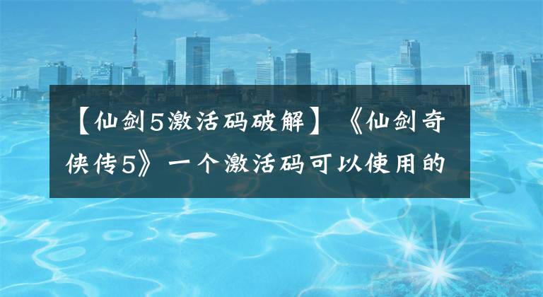 【仙劍5激活碼破解】《仙劍奇?zhèn)b傳5》一個激活碼可以使用的次數(shù)