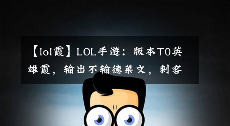 【lol霞】LOL手游：版本T0英雄霞，輸出不輸?shù)氯R文，刺客奈何不了