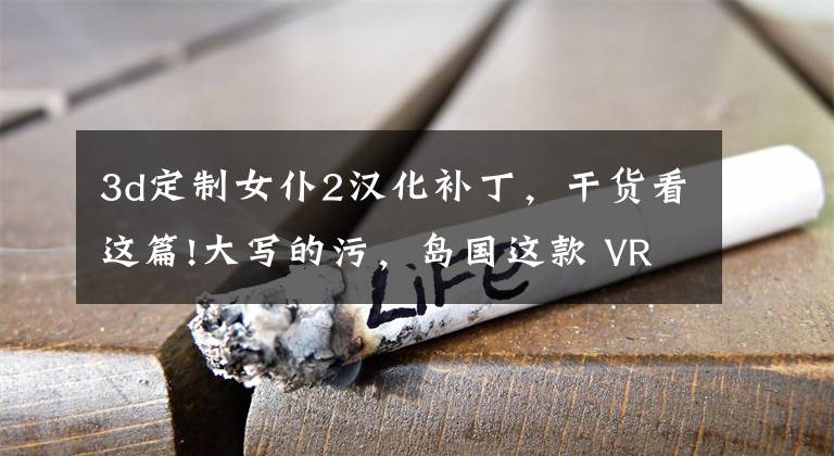 3d定制女仆2漢化補(bǔ)丁，干貨看這篇!大寫的污，島國這款 VR 女仆游戲讓老司機(jī)都跪了