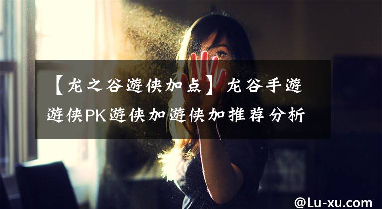 【龍之谷游俠加點(diǎn)】龍谷手游游俠PK游俠加游俠加推薦分析