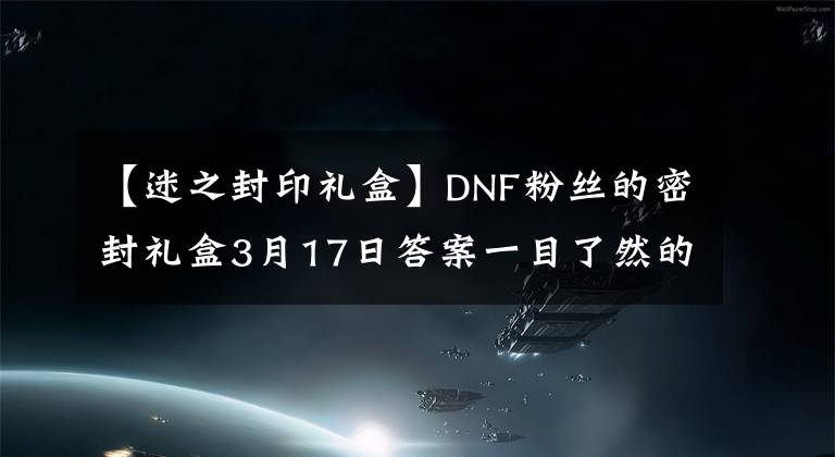 【迷之封印禮盒】DNF粉絲的密封禮盒3月17日答案一目了然的密封禮盒補(bǔ)償。