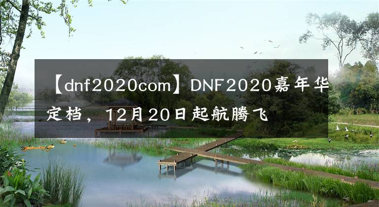 【dnf2020com】DNF2020嘉年華定檔，12月20日起航騰飛