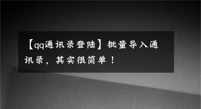 【qq通訊錄登陸】批量導(dǎo)入通訊錄，其實(shí)很簡單！