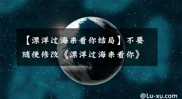 【漂洋過海來看你結(jié)局】不要隨便修改《漂洋過海來看你》結(jié)局再噴