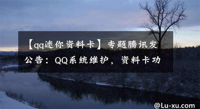 【qq迷你資料卡】專題騰訊發(fā)公告：QQ系統(tǒng)維護(hù)，資料卡功能暫時受限