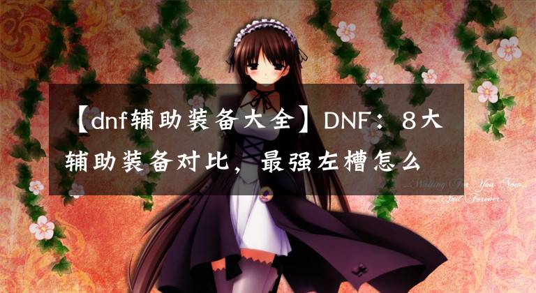 【dnf輔助裝備大全】DNF：8大輔助裝備對(duì)比，最強(qiáng)左槽怎么選？各有優(yōu)劣全靠襯托